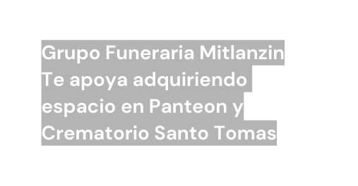 Grupo Funeraria Mitlanzin Te apoya adquiriendo espacio en Panteon y Crematorio Santo Tomas